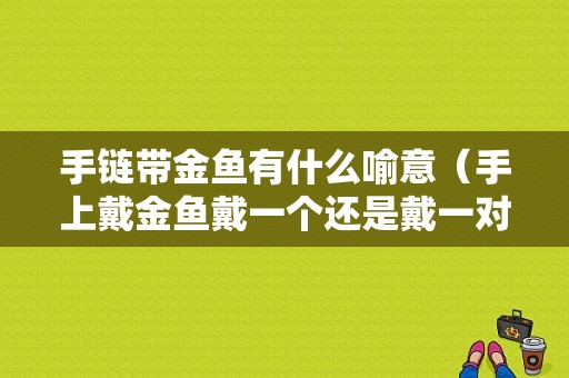 手链带金鱼有什么喻意（手上戴金鱼戴一个还是戴一对）-图1