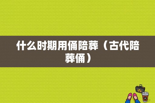 什么时期用俑陪葬（古代陪葬俑）