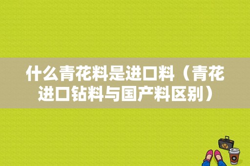 什么青花料是进口料（青花进口钻料与国产料区别）