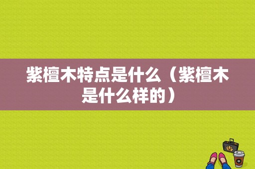 紫檀木特点是什么（紫檀木是什么样的）