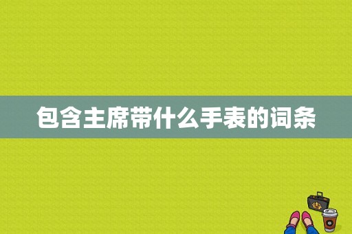 包含主席带什么手表的词条