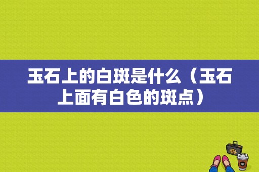 玉石上的白斑是什么（玉石上面有白色的斑点）