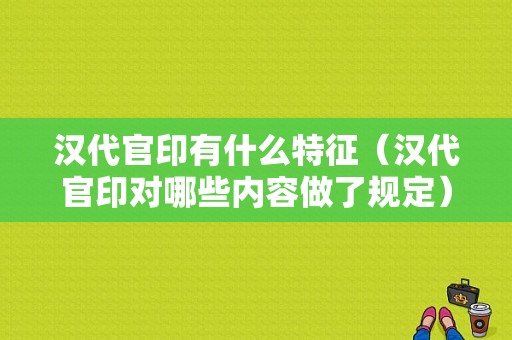 汉代官印有什么特征（汉代官印对哪些内容做了规定）