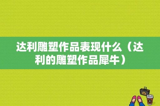 达利雕塑作品表现什么（达利的雕塑作品犀牛）-图1