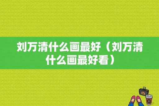 刘万清什么画最好（刘万清什么画最好看）