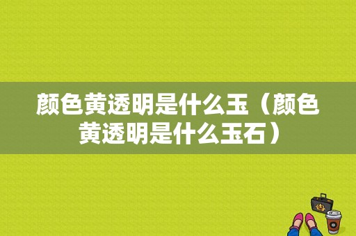 颜色黄透明是什么玉（颜色黄透明是什么玉石）