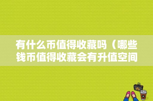 有什么币值得收藏吗（哪些钱币值得收藏会有升值空间）