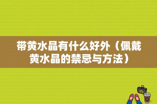 带黄水晶有什么好外（佩戴黄水晶的禁忌与方法）