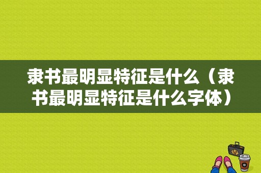 隶书最明显特征是什么（隶书最明显特征是什么字体）