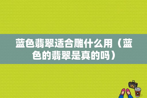 蓝色翡翠适合雕什么用（蓝色的翡翠是真的吗）-图1