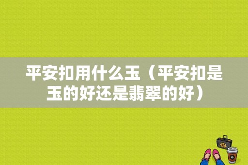 平安扣用什么玉（平安扣是玉的好还是翡翠的好）