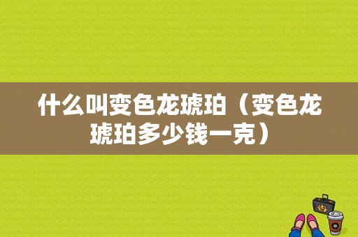 什么叫变色龙琥珀（变色龙琥珀多少钱一克）-图1