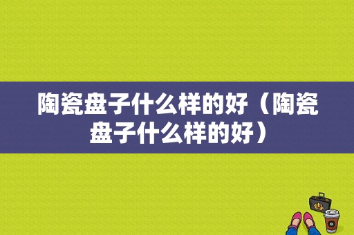 陶瓷盘子什么样的好（陶瓷盘子什么样的好）