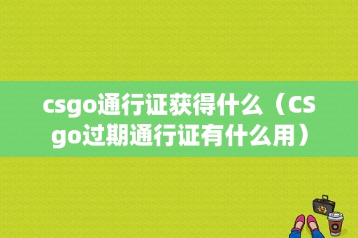 csgo通行证获得什么（CSgo过期通行证有什么用）