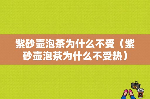 紫砂壶泡茶为什么不受（紫砂壶泡茶为什么不受热）