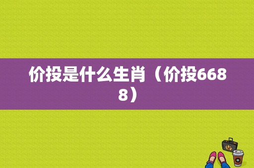 价投是什么生肖（价投6688）