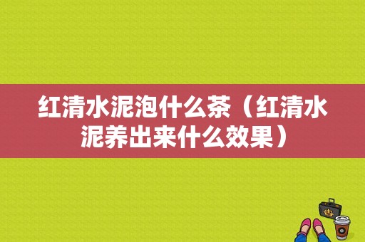 红清水泥泡什么茶（红清水泥养出来什么效果）-图1