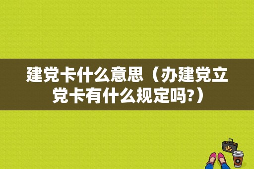 建党卡什么意思（办建党立党卡有什么规定吗?）