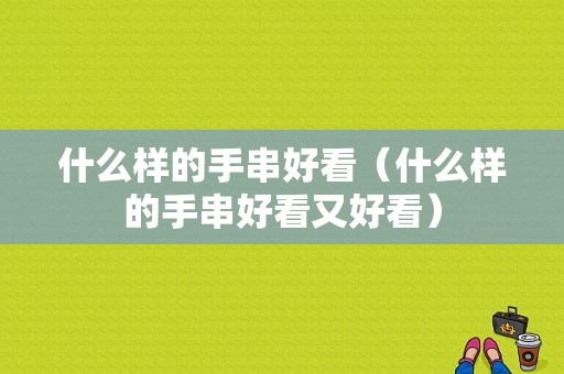 什么样的手串好看（什么样的手串好看又好看）